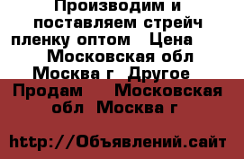 Производим и поставляем стрейч пленку оптом › Цена ­ 120 - Московская обл., Москва г. Другое » Продам   . Московская обл.,Москва г.